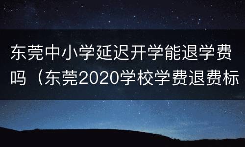 东莞中小学延迟开学能退学费吗（东莞2020学校学费退费标准）