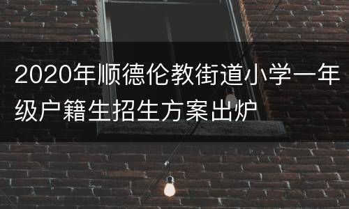 2020年顺德伦教街道小学一年级户籍生招生方案出炉