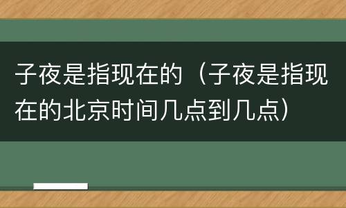 子夜是指现在的（子夜是指现在的北京时间几点到几点）