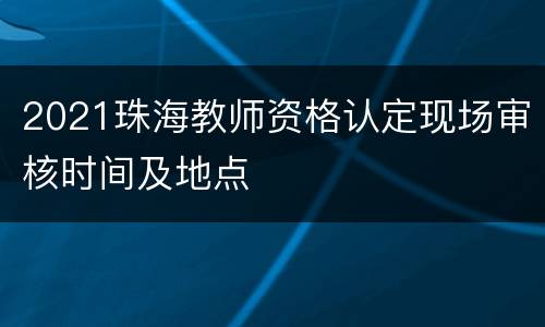 2021珠海教师资格认定现场审核时间及地点