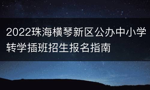 2022珠海横琴新区公办中小学转学插班招生报名指南