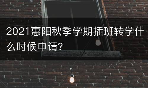 2021惠阳秋季学期插班转学什么时候申请？