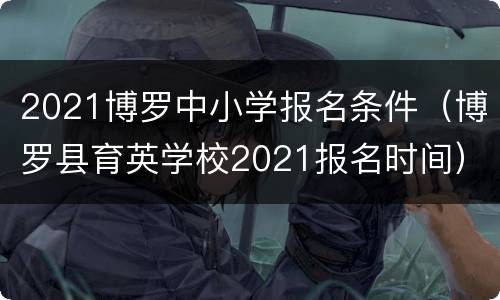 2021博罗中小学报名条件（博罗县育英学校2021报名时间）