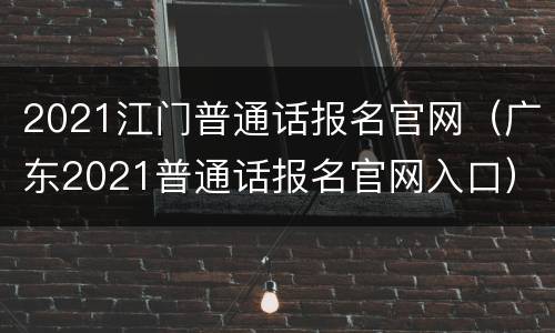 2021江门普通话报名官网（广东2021普通话报名官网入口）