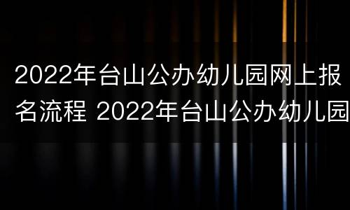 2022年台山公办幼儿园网上报名流程 2022年台山公办幼儿园网上报名流程及时间