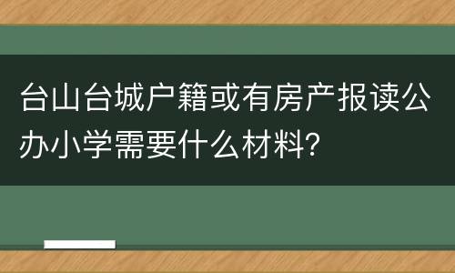 台山台城户籍或有房产报读公办小学需要什么材料？