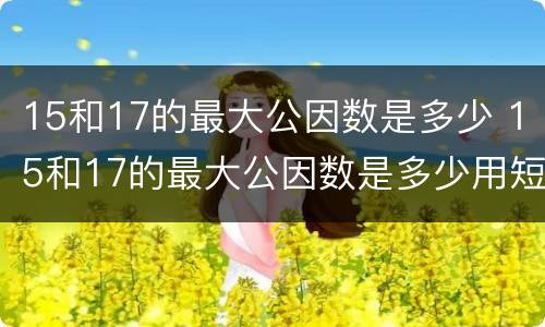 15和17的最大公因数是多少 15和17的最大公因数是多少用短除法