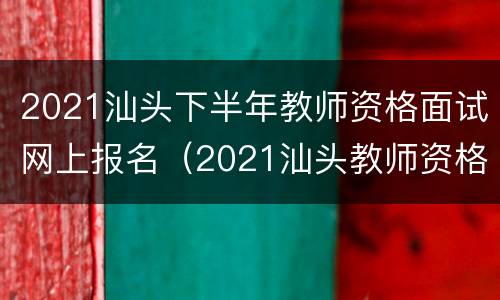 2021汕头下半年教师资格面试网上报名（2021汕头教师资格证报名时间）