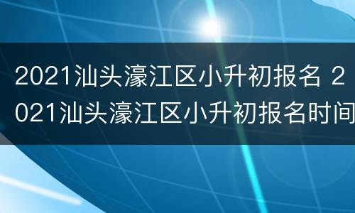 2021汕头濠江区小升初报名 2021汕头濠江区小升初报名时间