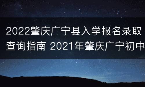 2022肇庆广宁县入学报名录取查询指南 2021年肇庆广宁初中报名时间