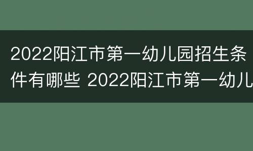 2022阳江市第一幼儿园招生条件有哪些 2022阳江市第一幼儿园招生条件有哪些呢