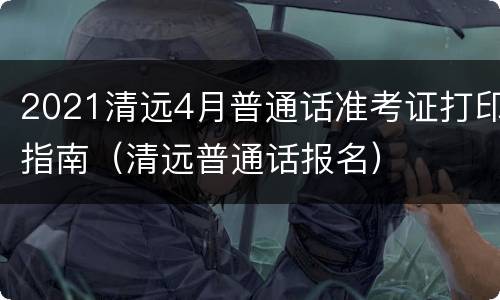 2021清远4月普通话准考证打印指南（清远普通话报名）