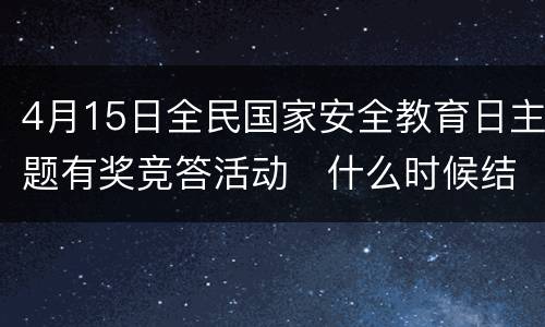 4月15日全民国家安全教育日主题有奖竞答活动​什么时候结束？