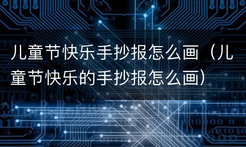 儿童节快乐手抄报怎么画（儿童节快乐的手抄报怎么画）