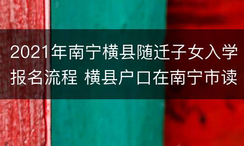 2021年南宁横县随迁子女入学报名流程 横县户口在南宁市读小学要什么证件