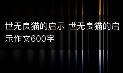 世无良猫的启示 世无良猫的启示作文600字