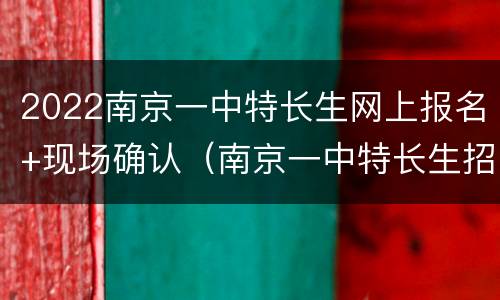 2022南京一中特长生网上报名+现场确认（南京一中特长生招生）