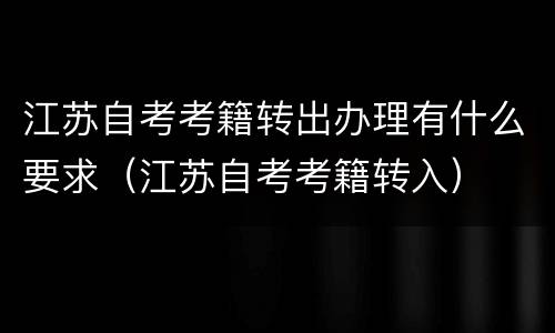 江苏自考考籍转出办理有什么要求（江苏自考考籍转入）
