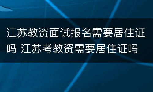 江苏教资面试报名需要居住证吗 江苏考教资需要居住证吗