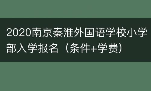 2020南京秦淮外国语学校小学部入学报名（条件+学费）