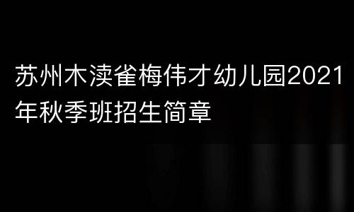 苏州木渎雀梅伟才幼儿园2021年秋季班招生简章