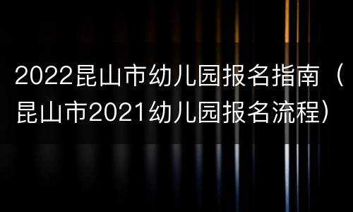 2022昆山市幼儿园报名指南（昆山市2021幼儿园报名流程）