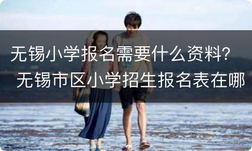 无锡小学报名需要什么资料？ 无锡市区小学招生报名表在哪里拿