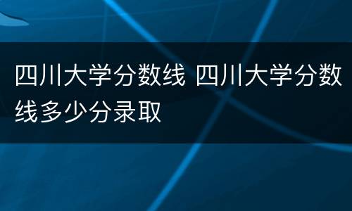 四川大学分数线 四川大学分数线多少分录取