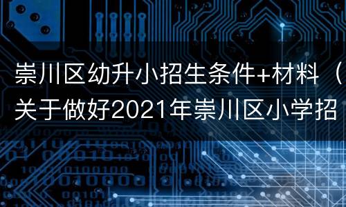 崇川区幼升小招生条件+材料（关于做好2021年崇川区小学招生工作的通知）