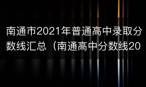 南通市2021年普通高中录取分数线汇总（南通高中分数线2021年公布）