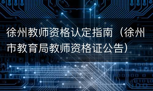 徐州教师资格认定指南（徐州市教育局教师资格证公告）
