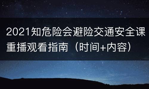 2021知危险会避险交通安全课重播观看指南（时间+内容）