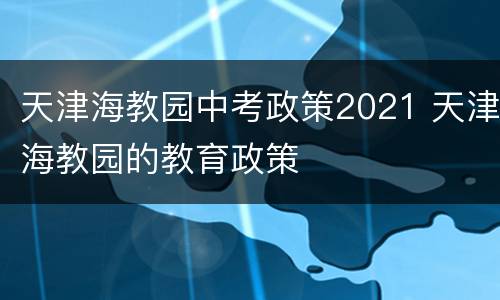 天津海教园中考政策2021 天津海教园的教育政策