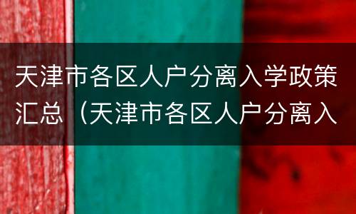 天津市各区人户分离入学政策汇总（天津市各区人户分离入学政策汇总表格）
