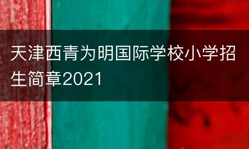 天津西青为明国际学校小学招生简章2021