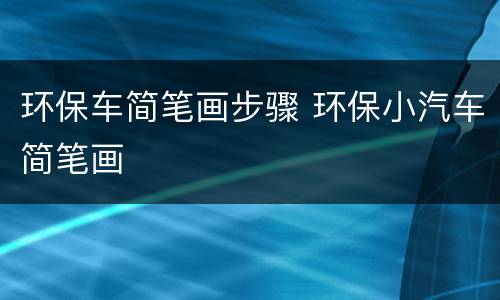 环保车简笔画步骤 环保小汽车简笔画