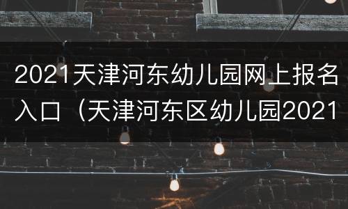 2021天津河东幼儿园网上报名入口（天津河东区幼儿园2021报名）