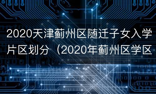 2020天津蓟州区随迁子女入学片区划分（2020年蓟州区学区房划分）