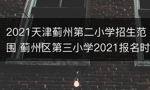 2021天津蓟州第二小学招生范围 蓟州区第三小学2021报名时间
