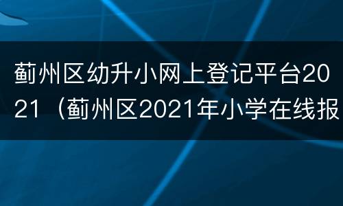 蓟州区幼升小网上登记平台2021（蓟州区2021年小学在线报名）
