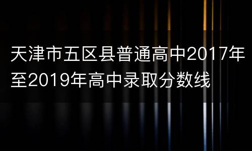 天津市五区县普通高中2017年至2019年高中录取分数线