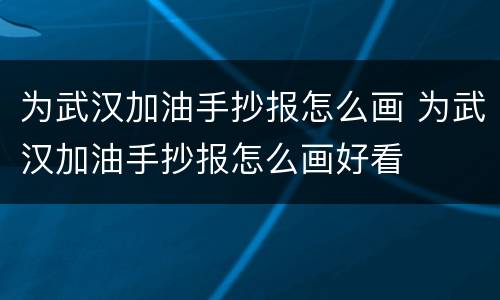 为武汉加油手抄报怎么画 为武汉加油手抄报怎么画好看