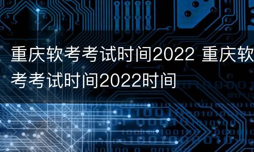 重庆软考考试时间2022 重庆软考考试时间2022时间