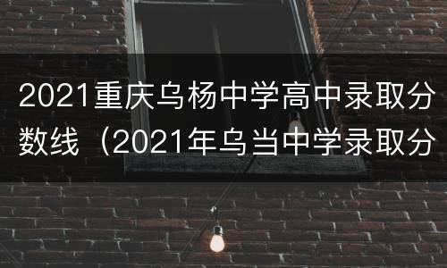 2021重庆乌杨中学高中录取分数线（2021年乌当中学录取分数线）