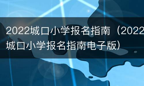 2022城口小学报名指南（2022城口小学报名指南电子版）
