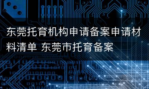 东莞托育机构申请备案申请材料清单 东莞市托育备案