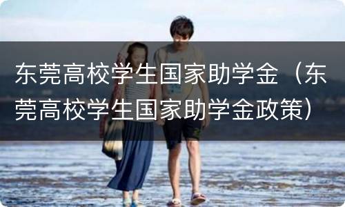 东莞高校学生国家助学金（东莞高校学生国家助学金政策）