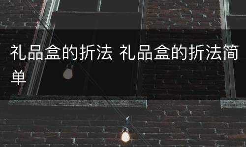 礼品盒的折法 礼品盒的折法简单