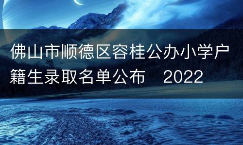 佛山市顺德区容桂公办小学户籍生录取名单公布​2022