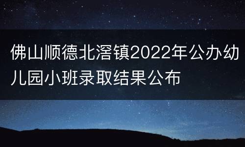 佛山顺德北滘镇2022年公办幼儿园小班录取结果公布